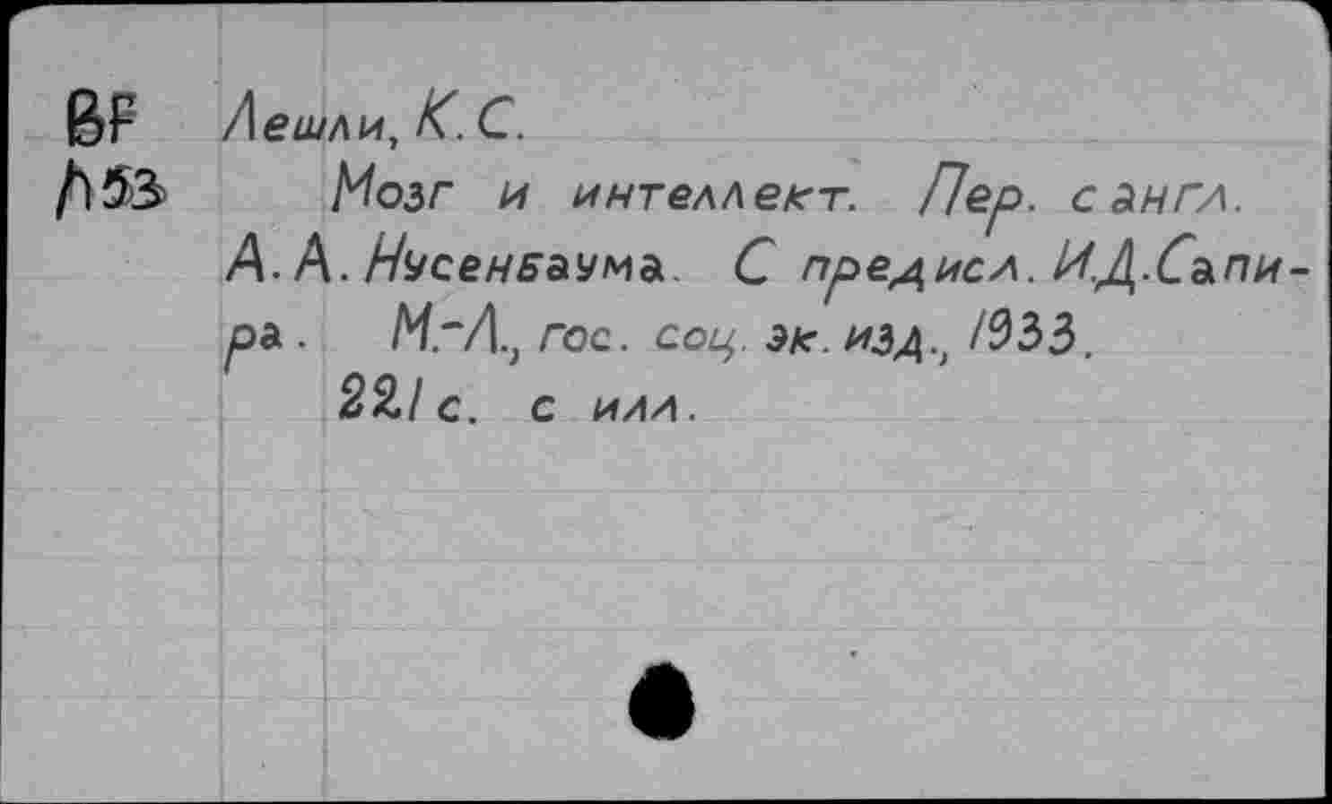 ﻿ßp Лешли, К. С.
Мозг и интеллект. Пер. с англ.
А. А. НусенБэммь С предисл. И.Д.Сьпи-рь ■ МгЛ., гос. соц эк. изд., /933.
221с. с илл.